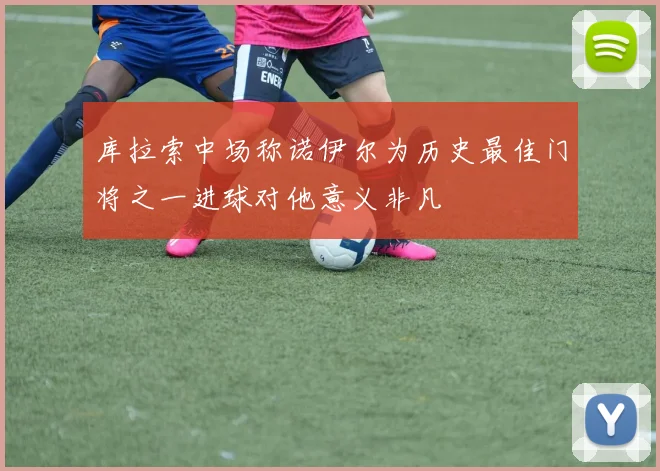 库拉索中场称诺伊尔为历史最佳门将之一进球对他意义非凡