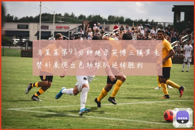 马莱莱第93分钟绝杀英博三镇罗竞替补表现出色助球队逆转胜利