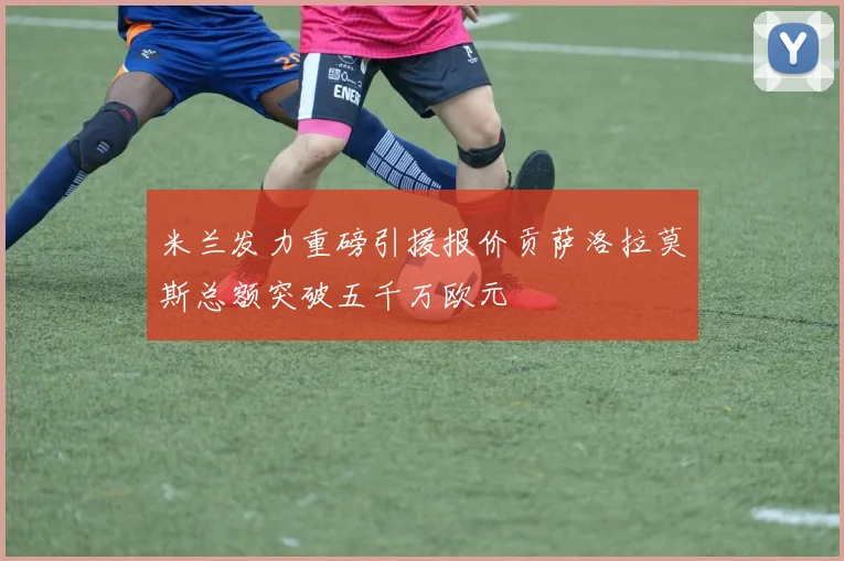 米兰发力重磅引援报价贡萨洛拉莫斯总额突破五千万欧元