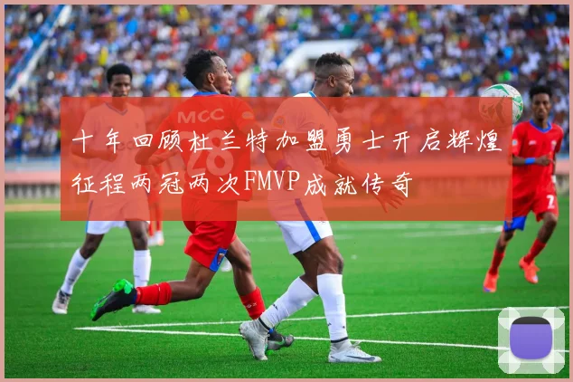 十年回顾杜兰特加盟勇士开启辉煌征程两冠两次FMVP成就传奇