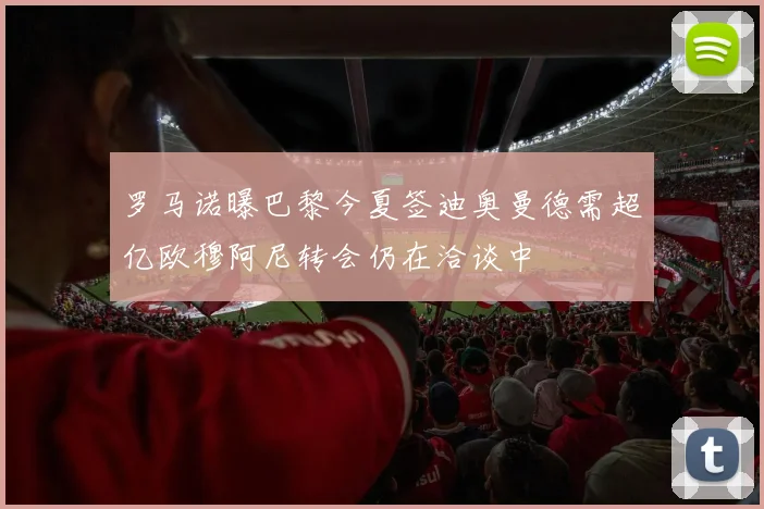罗马诺曝巴黎今夏签迪奥曼德需超亿欧穆阿尼转会仍在洽谈中