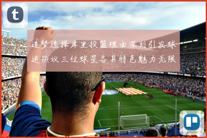 追梦选择库里投篮理由深刻引发球迷热议三位球星各具特色魅力无限