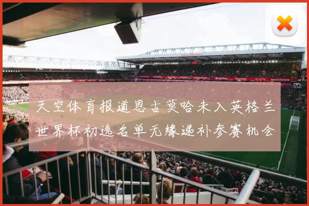 天空体育报道恩古莫哈未入英格兰世界杯初选名单无缘递补参赛机会
