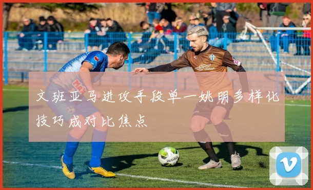 文班亚马进攻手段单一姚明多样化技巧成对比焦点