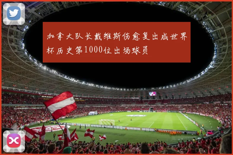 加拿大队长戴维斯伤愈复出成世界杯历史第1000位出场球员