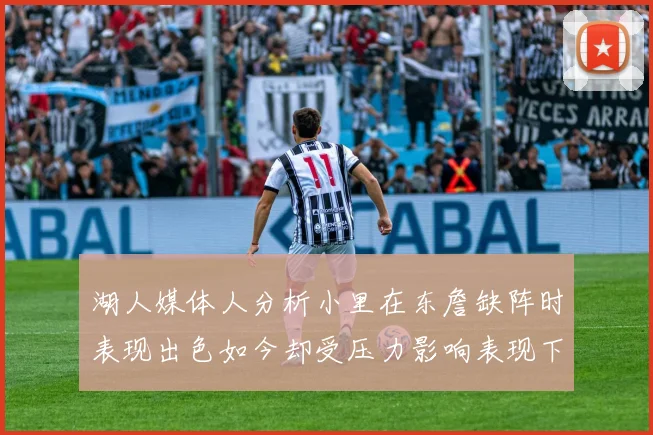 湖人媒体人分析小里在东詹缺阵时表现出色如今却受压力影响表现下滑