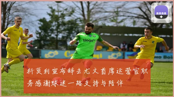 科莫利宣布辞去尤文首席运营官职务感谢球迷一路支持与陪伴