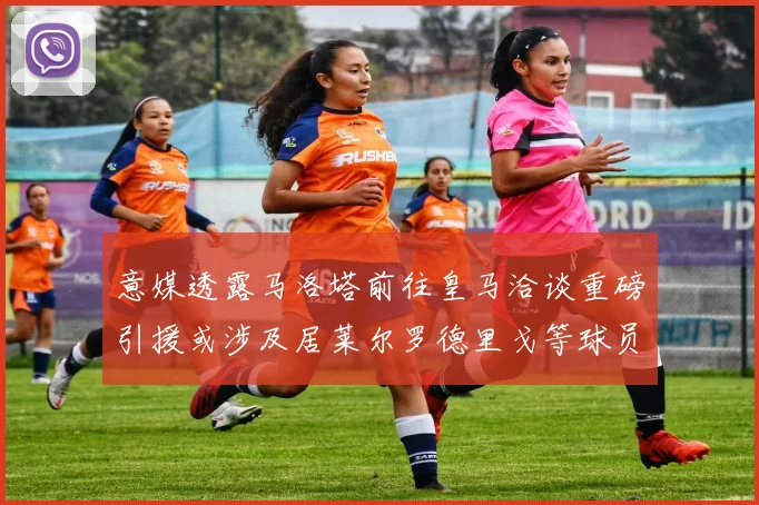 意媒透露马洛塔前往皇马洽谈重磅引援或涉及居莱尔罗德里戈等球员