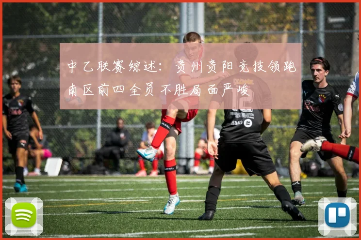 中乙联赛综述：贵州贵阳竞技领跑南区前四全员不胜局面严峻