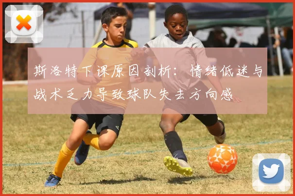 斯洛特下课原因剖析：情绪低迷与战术乏力导致球队失去方向感