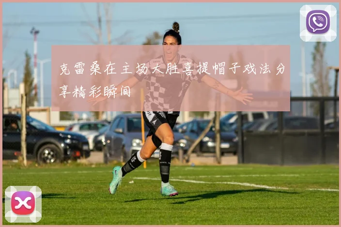 克雷桑在主场大胜喜提帽子戏法分享精彩瞬间