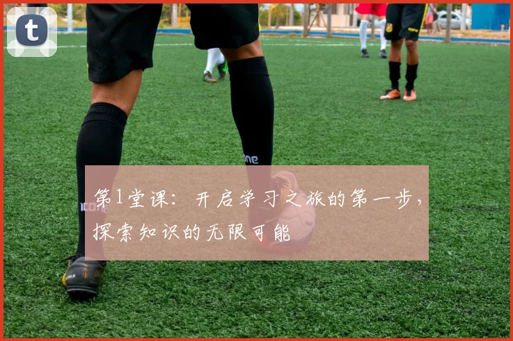 第1堂课：开启学习之旅的第一步，探索知识的无限可能