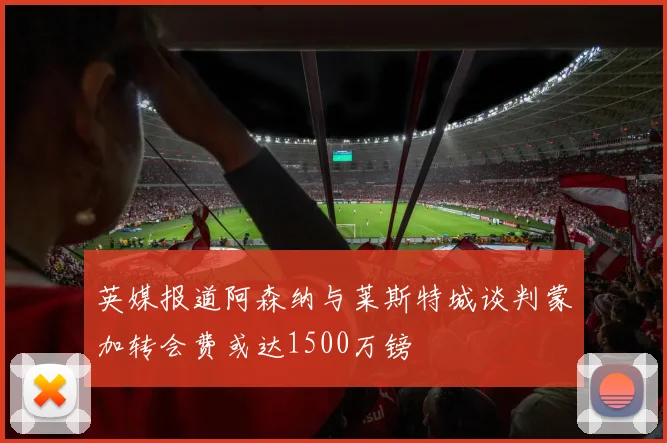 英媒报道阿森纳与莱斯特城谈判蒙加转会费或达1500万镑