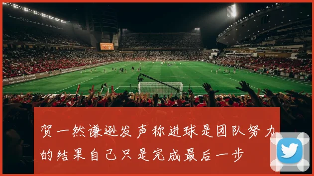 贺一然谦逊发声称进球是团队努力的结果自己只是完成最后一步