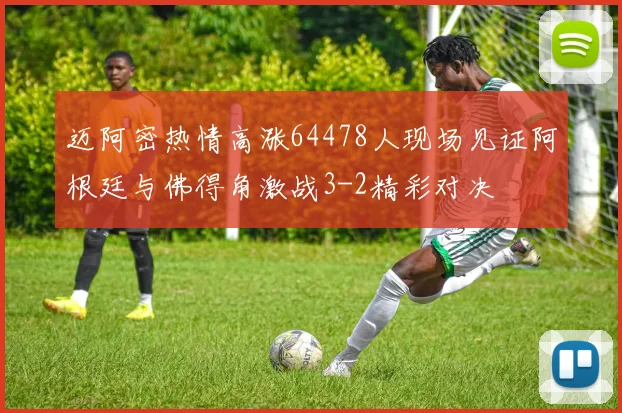 迈阿密热情高涨64478人现场见证阿根廷与佛得角激战3-2精彩对决