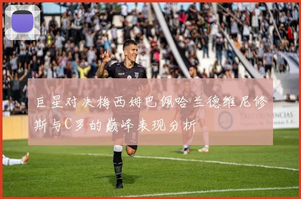 巨星对决梅西姆巴佩哈兰德维尼修斯与C罗的巅峰表现分析