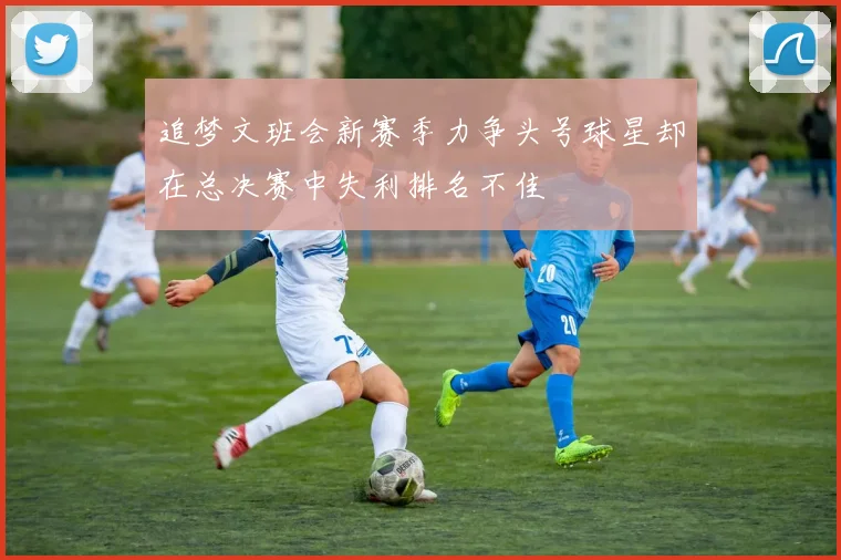 追梦文班会新赛季力争头号球星却在总决赛中失利排名不佳