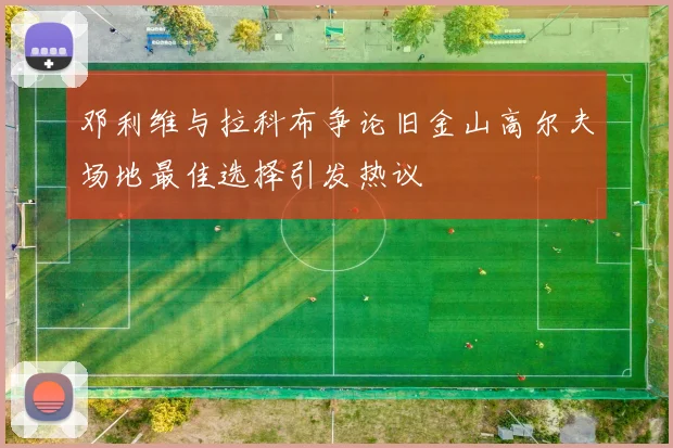邓利维与拉科布争论旧金山高尔夫场地最佳选择引发热议