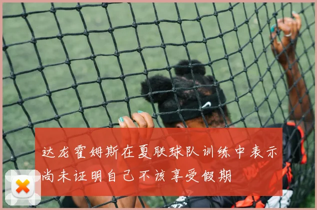 达龙霍姆斯在夏联球队训练中表示尚未证明自己不该享受假期