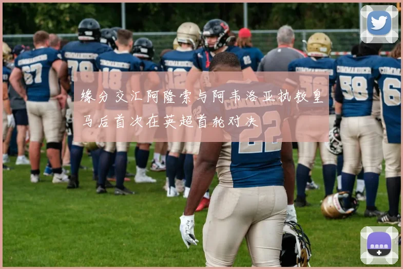 缘分交汇阿隆索与阿韦洛亚执教皇马后首次在英超首轮对决