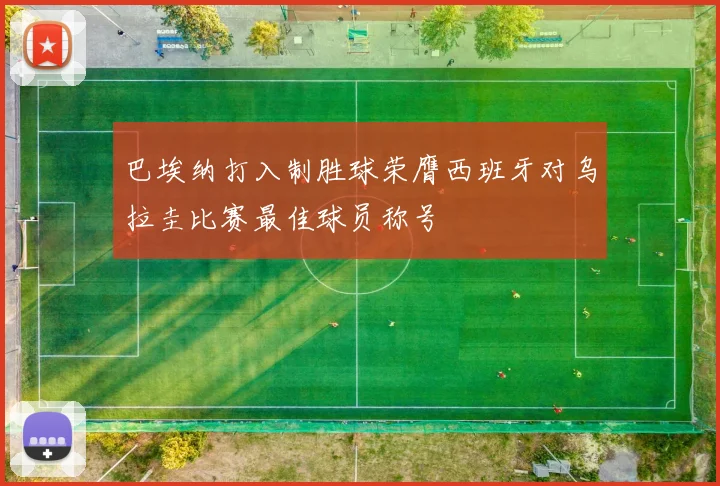 巴埃纳打入制胜球荣膺西班牙对乌拉圭比赛最佳球员称号