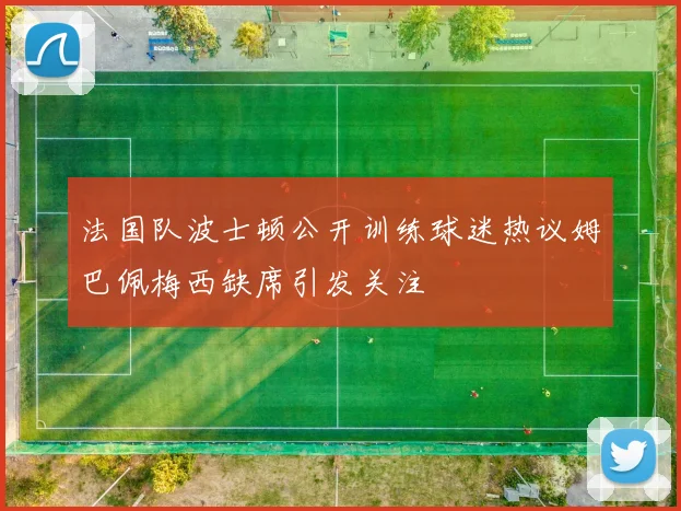 法国队波士顿公开训练球迷热议姆巴佩梅西缺席引发关注