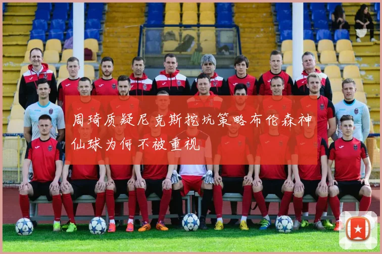 周琦质疑尼克斯挖坑策略布伦森神仙球为何不被重视