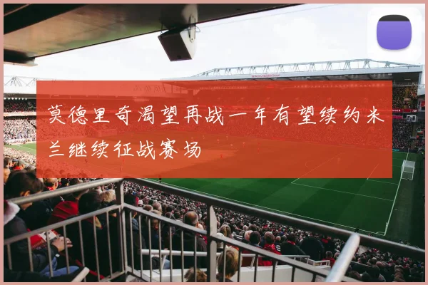莫德里奇渴望再战一年有望续约米兰继续征战赛场