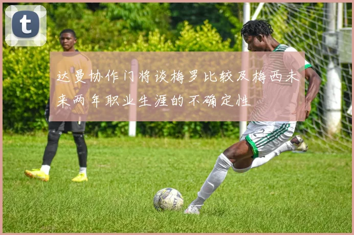 达曼协作门将谈梅罗比较及梅西未来两年职业生涯的不确定性