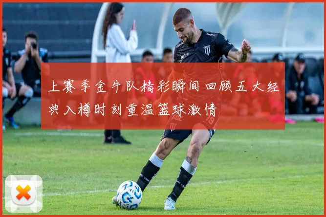 上赛季金牛队精彩瞬间回顾五大经典入樽时刻重温篮球激情