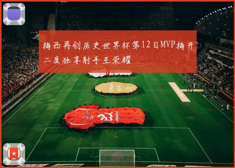 梅西再创历史世界杯第12日MVP梅开二度独享射手王荣耀