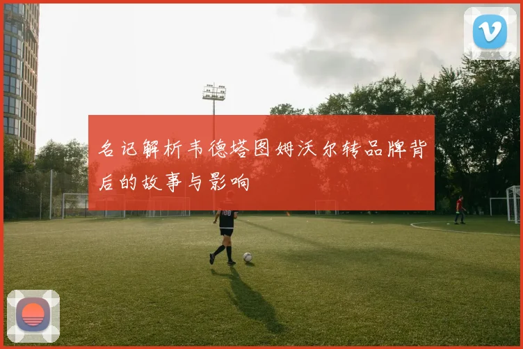 名记解析韦德塔图姆沃尔转品牌背后的故事与影响