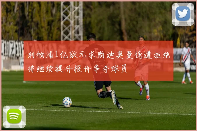 利物浦1亿欧元求购迪奥曼德遭拒绝将继续提升报价争夺球员